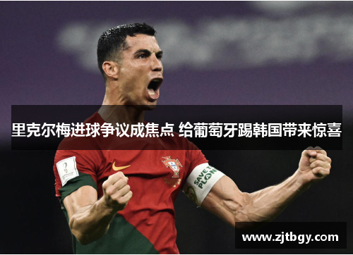 里克尔梅进球争议成焦点 给葡萄牙踢韩国带来惊喜