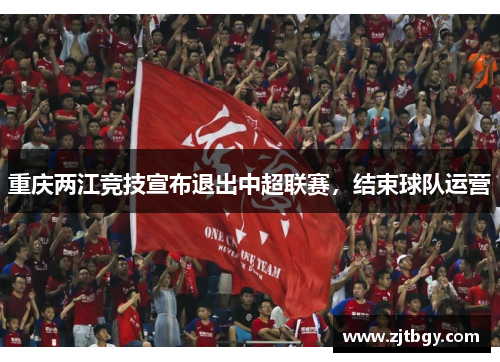 重庆两江竞技宣布退出中超联赛，结束球队运营